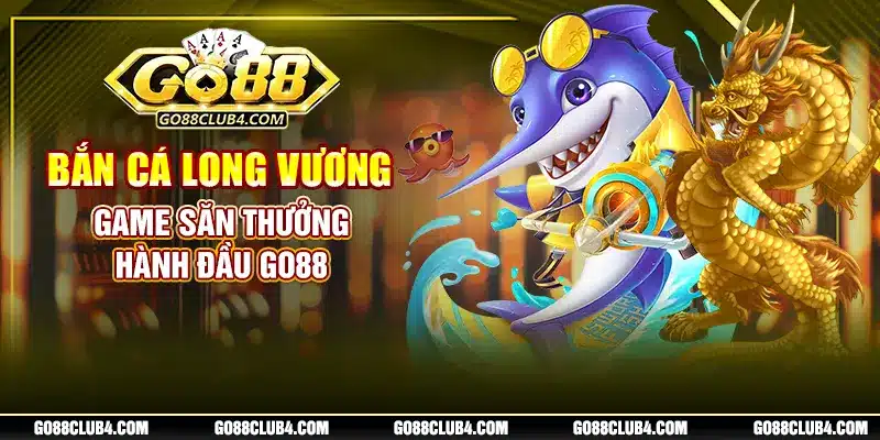 Bắn Cá Long Vương - Game Săn Thưởng Hành Đầu Go88