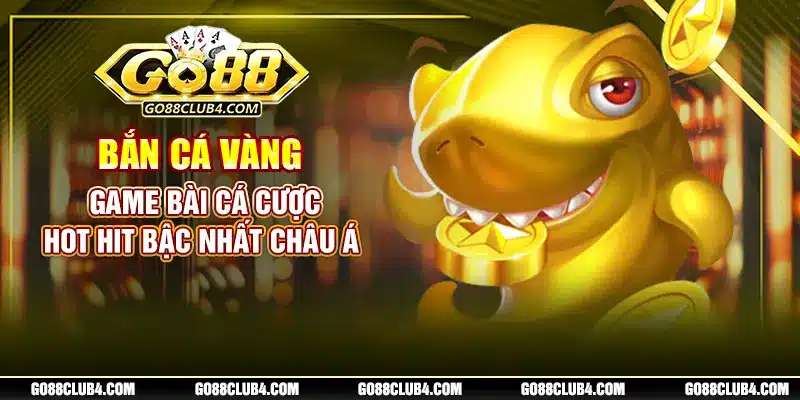 Bắn Cá Vàng - Game Bài Cá Cược Hot Hit Bậc Nhất Châu Á