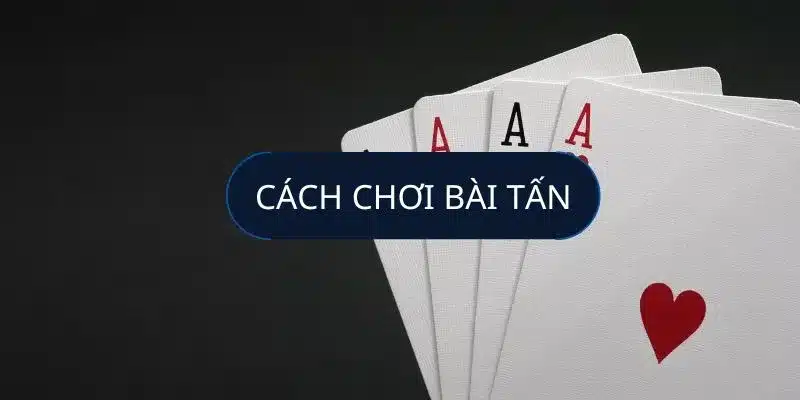 Cách chơi bài tấn – Hướng dẫn luật chơi và cách đánh hiệu quả