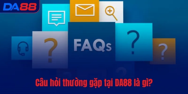 Câu hỏi thường gặp - DA88 dành thời gian giải đáp thắc mắc